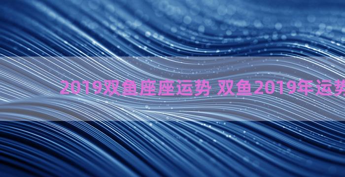 2019双鱼座座运势 双鱼2019年运势及运程